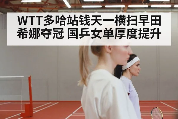WTT多哈站钱天一横扫早田希娜夺冠 国乒女单厚度提升