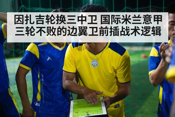 因扎吉轮换三中卫 国际米兰意甲三轮不败的边翼卫前插战术逻辑