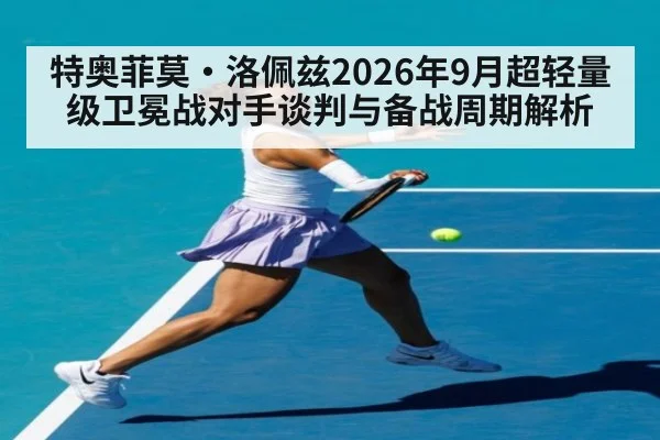 特奥菲莫·洛佩兹2026年9月超轻量级卫冕战对手谈判与备战周期解析