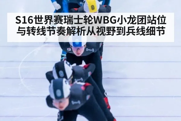 S16世界赛瑞士轮WBG小龙团站位与转线节奏解析从视野到兵线细节
