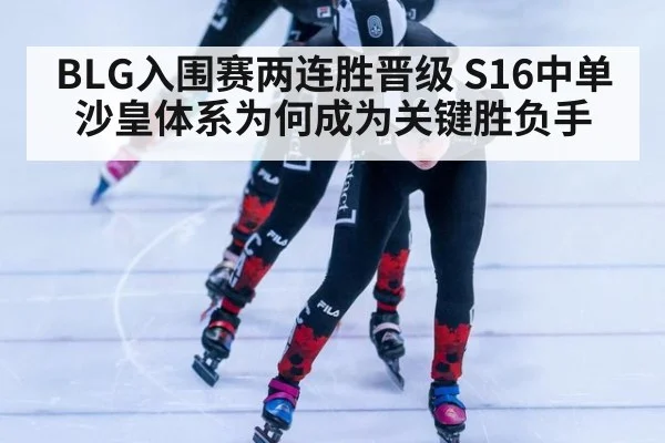 BLG入围赛两连胜晋级 S16中单沙皇体系为何成为关键胜负手