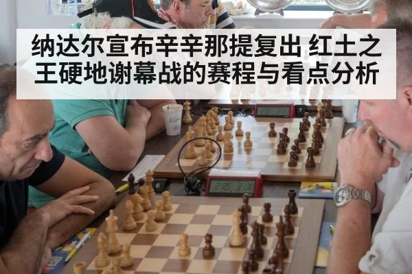 纳达尔宣布辛辛那提复出 红土之王硬地谢幕战的赛程与看点分析