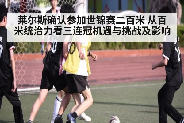 莱尔斯确认参加世锦赛二百米 从百米统治力看三连冠机遇与挑战及影响